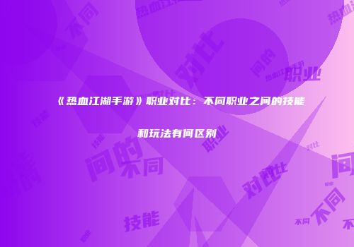 《热血江湖手游》职业对比:不同职业之间的技能和玩法有何区别