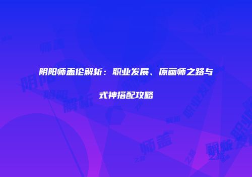 阴阳师盖伦解析：职业发展、原画师之路与式神搭配攻略