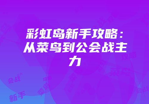 彩虹岛新手攻略：从菜鸟到公会战主力
