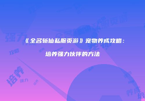 《全名斩仙私服页游》宠物养成攻略：培养强力伙伴的方法