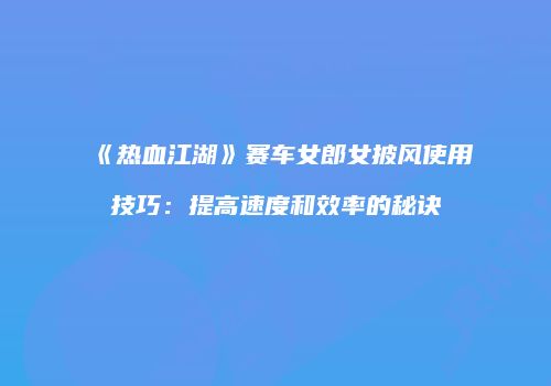《热血江湖》赛车女郎女披风使用技巧：提高速度和效率的秘诀