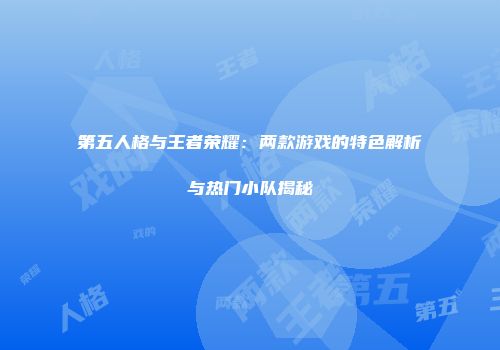 第五人格与王者荣耀：两款游戏的特色解析与热门小队揭秘