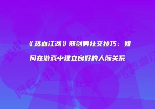 《热血江湖》邪剑男社交技巧：如何在游戏中建立良好的人际关系