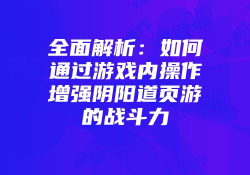 全面解析：如何通过游戏内操作增强阴阳道页游的战斗力