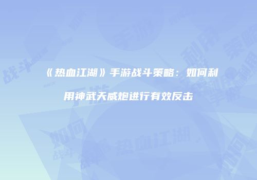 《热血江湖》手游战斗策略：如何利用神武天威炮进行有效反击