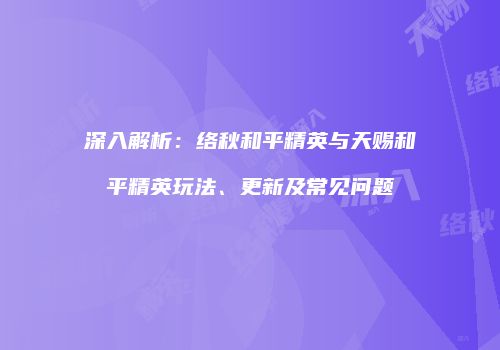 深入解析：络秋和平精英与天赐和平精英玩法、更新及常见问题