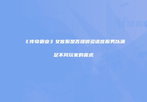 《传奇霸业》女客服是否提供多语言服务以满足不同玩家的需求