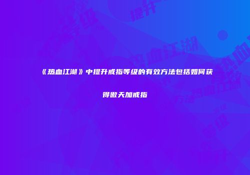 《热血江湖》中提升戒指等级的有效方法包括如何获得傲天加戒指