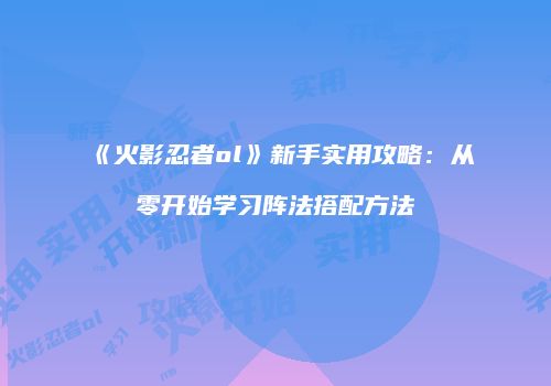 《火影忍者ol》新手实用攻略：从零开始学习阵法搭配方法