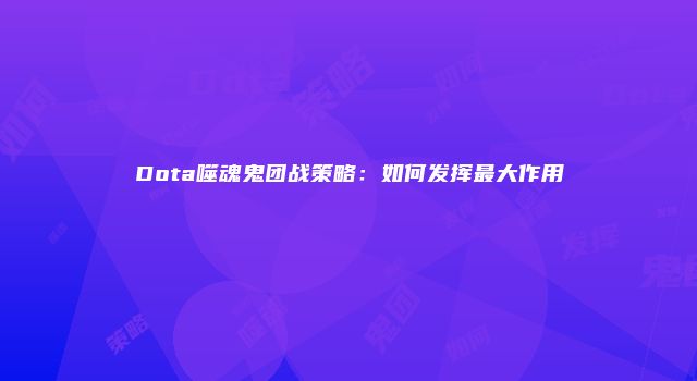 Dota噬魂鬼团战策略：如何发挥最大作用