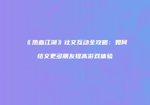 《热血江湖》社交互动全攻略：如何结交更多朋友提高游戏体验