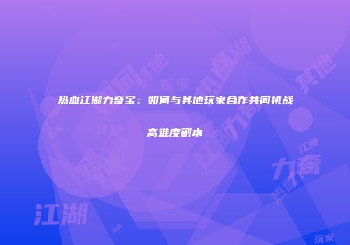 热血江湖力奇宝:如何与其他玩家合作共同挑战高难度副本