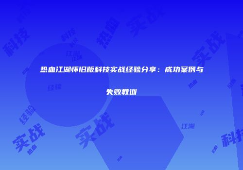 热血江湖怀旧版科技实战经验分享:成功案例与失败教训