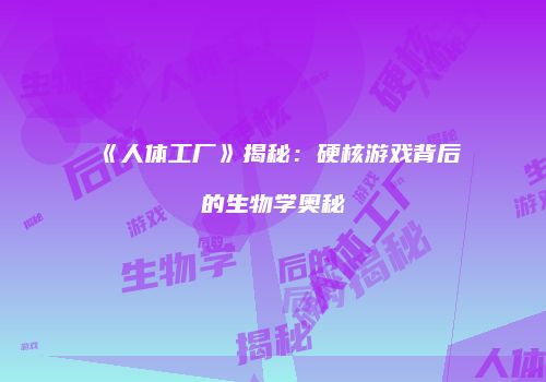 《人体工厂》揭秘：硬核游戏背后的生物学奥秘