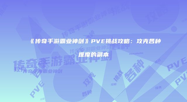 《传奇手游霸业神剑》PVE挑战攻略：攻克各种难度的副本