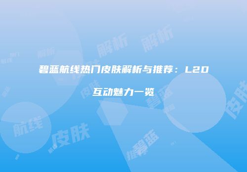 碧蓝航线热门皮肤解析与推荐：L2D互动魅力一览