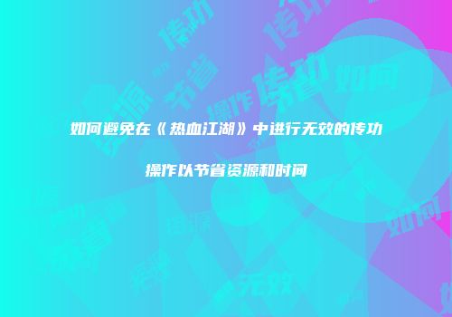 如何避免在《热血江湖》中进行无效的传功操作以节省资源和时间
