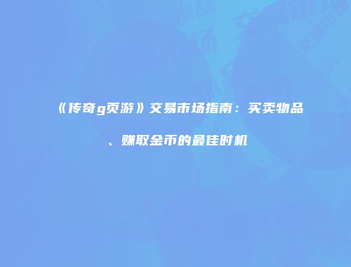 《传奇g页游》交易市场指南：买卖物品、赚取金币的最佳时机