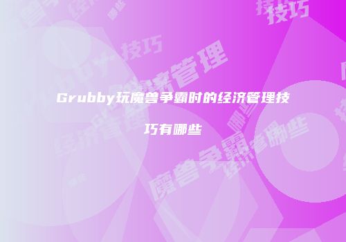 Grubby玩魔兽争霸时的经济管理技巧有哪些