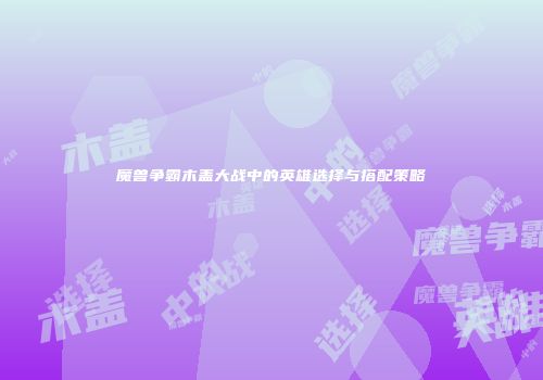 魔兽争霸木盖大战中的英雄选择与搭配策略