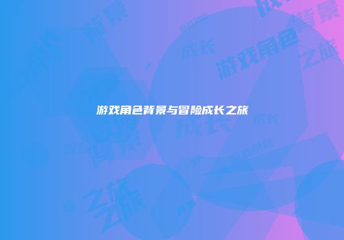 游戏角色背景与冒险成长之旅