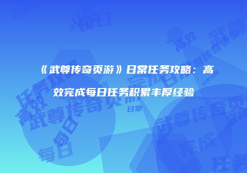 《武尊传奇页游》日常任务攻略：高效完成每日任务积累丰厚经验