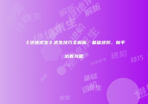 《绝地求生》求生技巧全解析：基础进阶，新手必看攻略