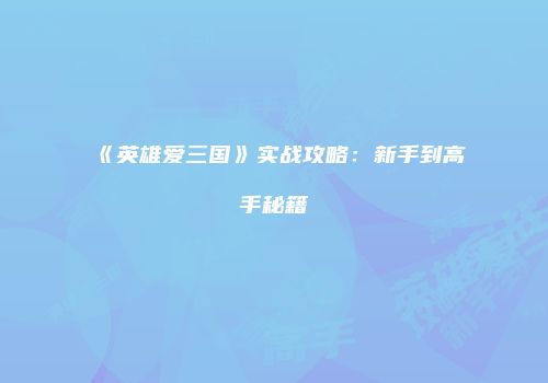 《英雄爱三国》实战攻略：新手到高手秘籍