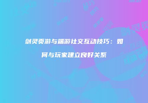 剑灵页游与端游社交互动技巧：如何与玩家建立良好关系