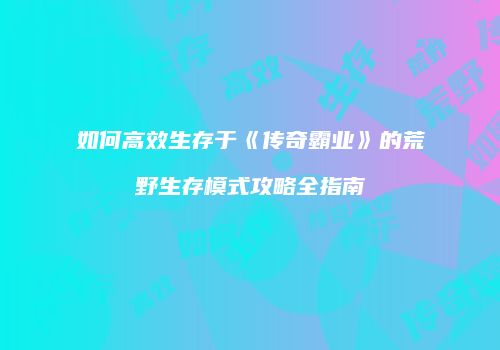 如何高效生存于《传奇霸业》的荒野生存模式攻略全指南