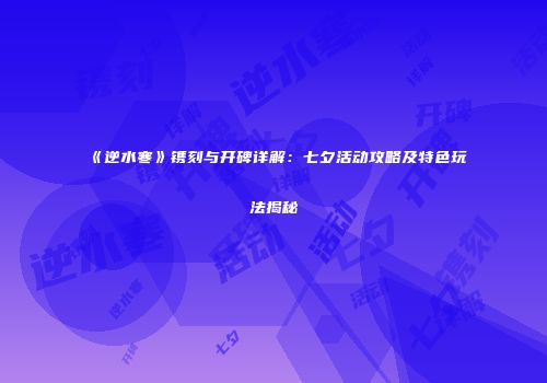 《逆水寒》镌刻与开碑详解：七夕活动攻略及特色玩法揭秘