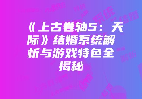《上古卷轴5：天际》结婚系统解析与游戏特色全揭秘