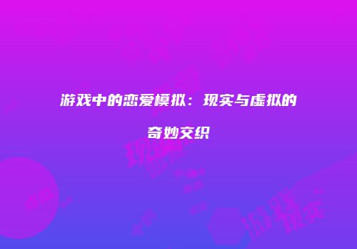 游戏中的恋爱模拟：现实与虚拟的奇妙交织