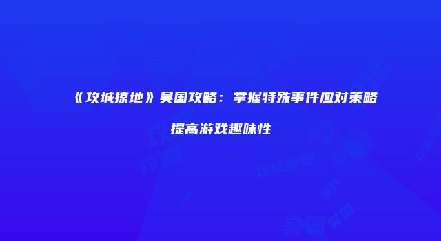 《攻城掠地》吴国攻略：掌握特殊事件应对策略提高游戏趣味性