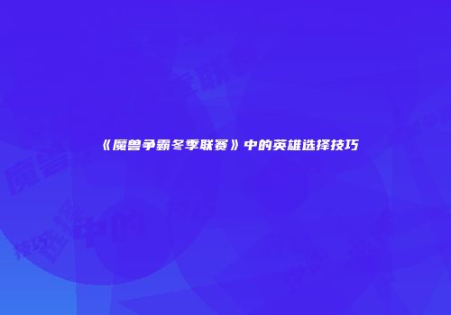 《魔兽争霸冬季联赛》中的英雄选择技巧