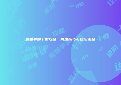 魔兽争霸十殿攻略:高级技巧与进阶策略