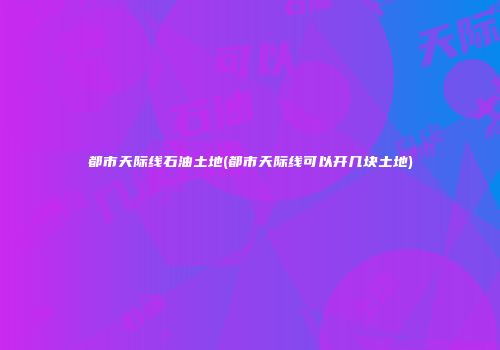 都市天际线石油土地(都市天际线可以开几块土地)