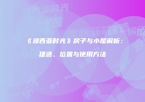 《波西亚时光》房子与小屋解析：建造、位置与使用方法