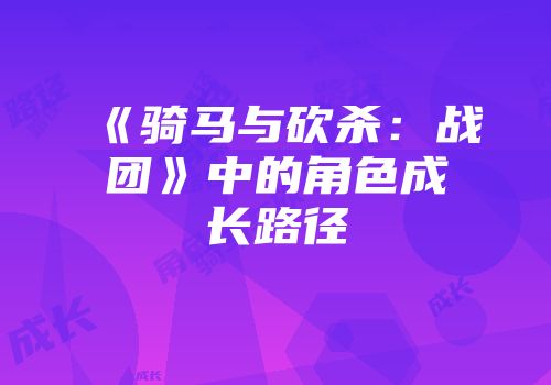 《骑马与砍杀：战团》中的角色成长路径