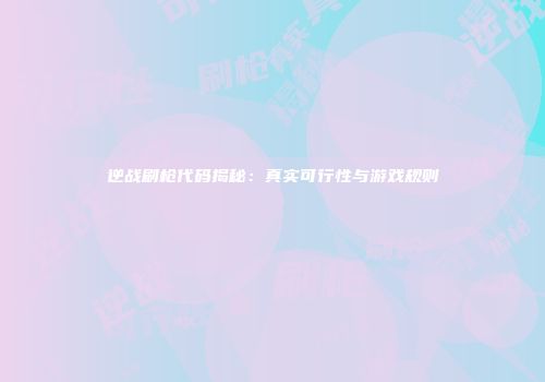 逆战刷枪代码揭秘：真实可行性与游戏规则