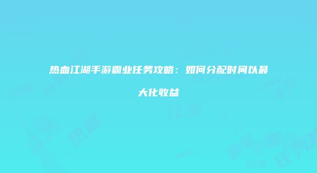 热血江湖手游霸业任务攻略：如何分配时间以最大化收益