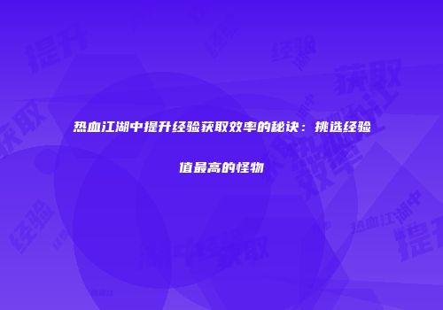 热血江湖中提升经验获取效率的秘诀：挑选经验值最高的怪物