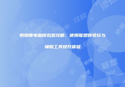 阴阳师电脑模拟器攻略：使用联想账号玩与辅助工具提升体验