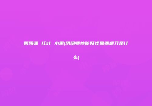 阴阳师 红叶 小黑(阴阳师神秘妖怪黑镰短刀是什么)