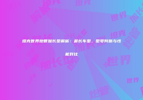 坦克世界炮管加长型解析：最长车型、型号判断与性能对比