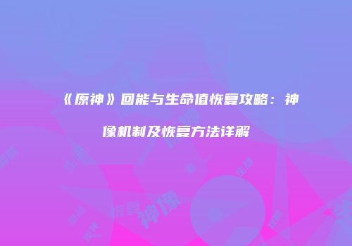 《原神》回能与生命值恢复攻略：神像机制及恢复方法详解
