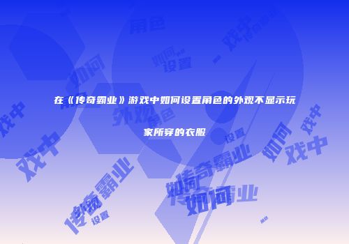 在《传奇霸业》游戏中如何设置角色的外观不显示玩家所穿的衣服