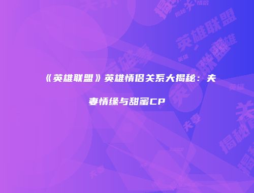 《英雄联盟》英雄情侣关系大揭秘：夫妻情缘与甜蜜CP