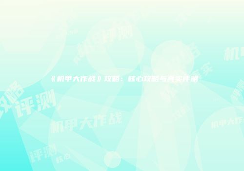 《机甲大作战》攻略：核心攻略与真实评测
