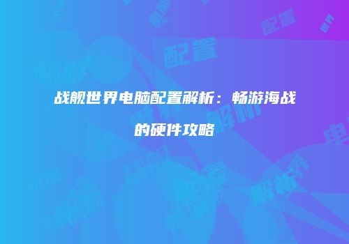 战舰世界电脑配置解析：畅游海战的硬件攻略